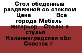 Стол обеденный раздвижной со стеклом › Цена ­ 20 000 - Все города Мебель, интерьер » Столы и стулья   . Калининградская обл.,Советск г.